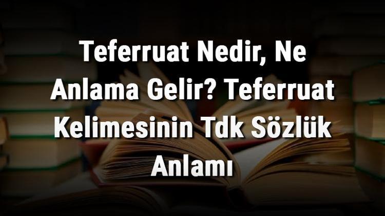 Teferruat Nedir Ne Anlama Gelir Teferruat Kelimesinin Tdk S Zl K Anlam