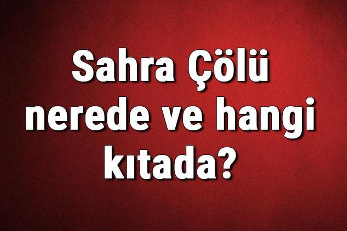 Sahra Çölü nerede ve hangi kıtada? Sahra Çölünün sıcaklık, iklim, canlıları ve bitki örtüsü bilgileri