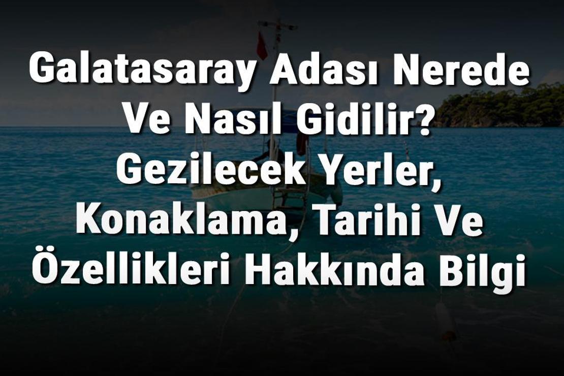 Galatasaray Adası Nerede Ve Nasıl Gidilir? Gezilecek Yerler, Konaklama, Tarihi Ve Özellikleri Hakkında Bilgi