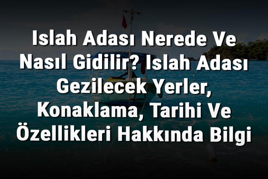 Islah Adası Nerede Ve Nasıl Gidilir? Islah Adası Gezilecek Yerler, Konaklama, Tarihi Ve Özellikleri Hakkında Bilgi