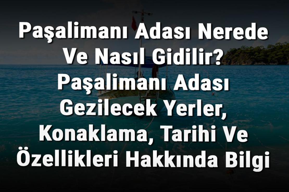 Paşalimanı Adası Nerede Ve Nasıl Gidilir? Paşalimanı Adası Gezilecek Yerler, Konaklama, Tarihi Ve Özellikleri Hakkında Bilgi