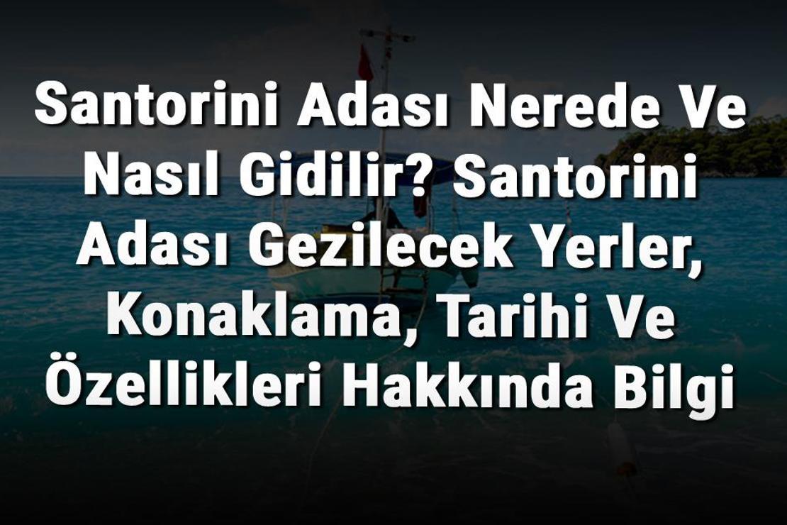 Santorini Adası Nerede Ve Nasıl Gidilir? Santorini Adası Gezilecek Yerler, Konaklama, Tarihi Ve Özellikleri Hakkında Bilgi