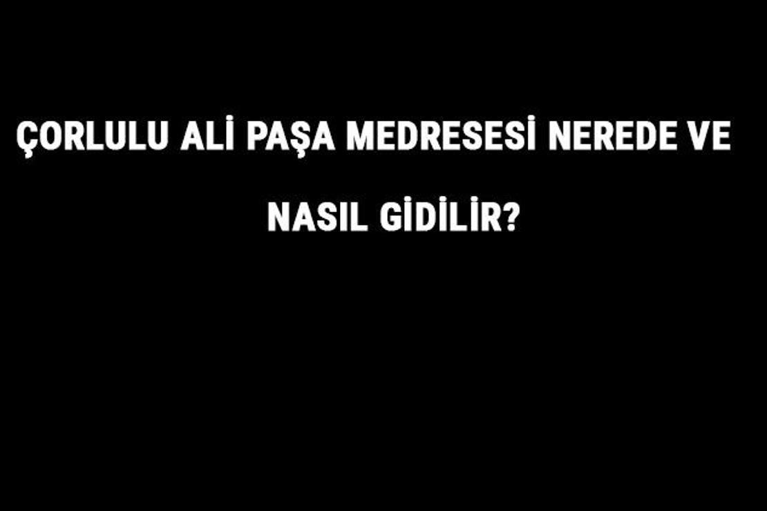 Çorlulu Ali Paşa Medresesi Nerede Ve Nasıl Gidilir? Çorlulu Ali Paşa Medresesi Tarihi Ve Özellikleri Hakkında Bilgi