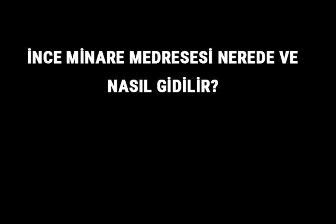 İnce Minare Medresesi Nerede Ve Nasıl Gidilir? İnce Minare Medresesi Tarihi Ve Özellikleri Hakkında Bilgi