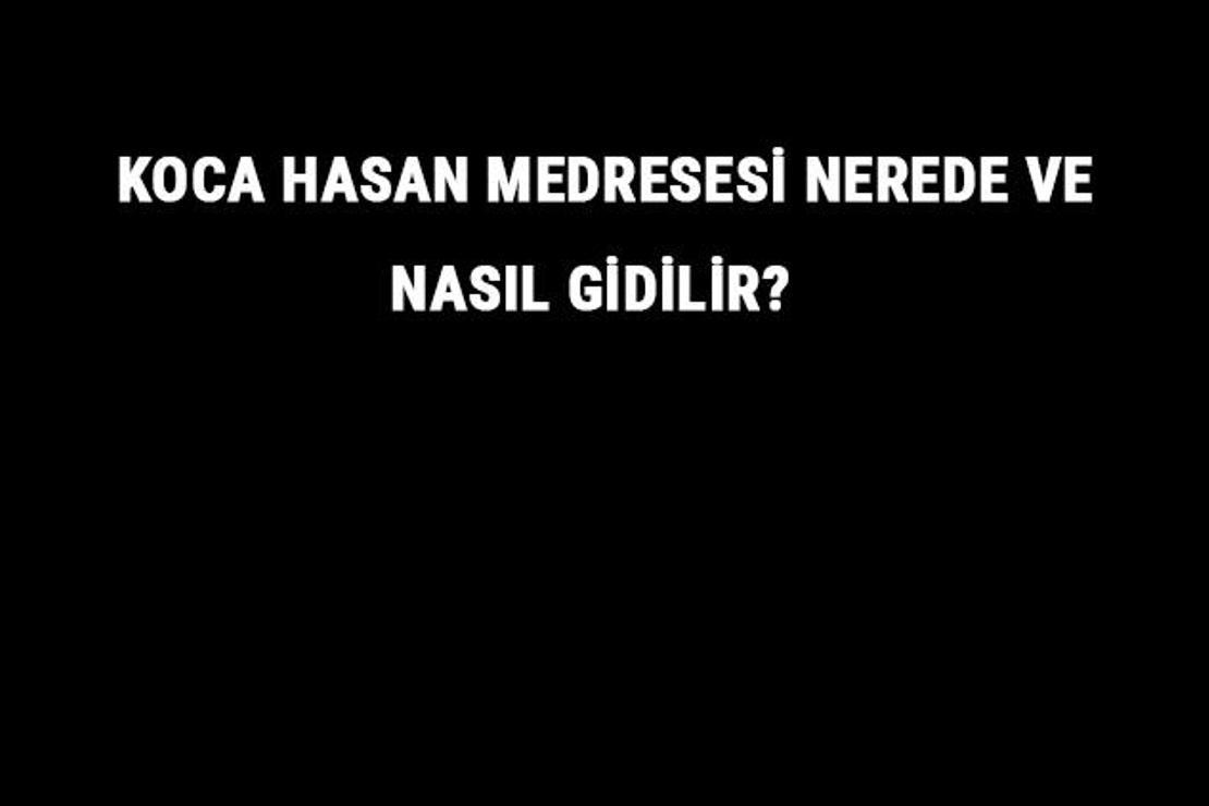 Koca Hasan Medresesi Nerede Ve Nasıl Gidilir? Koca Hasan Medresesi Tarihi Ve Özellikleri Hakkında Bilgi