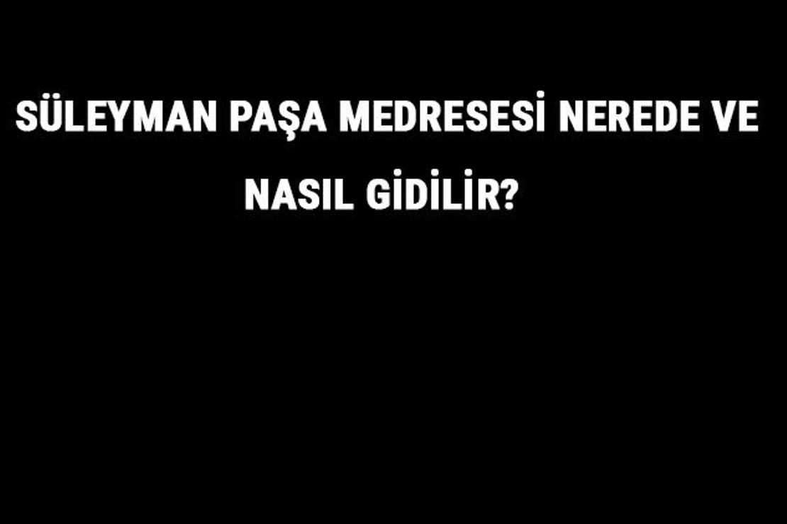 Süleyman Paşa Medresesi Nerede Ve Nasıl Gidilir? Süleyman Paşa Medresesi Tarihi Ve Özellikleri Hakkında Bilgi