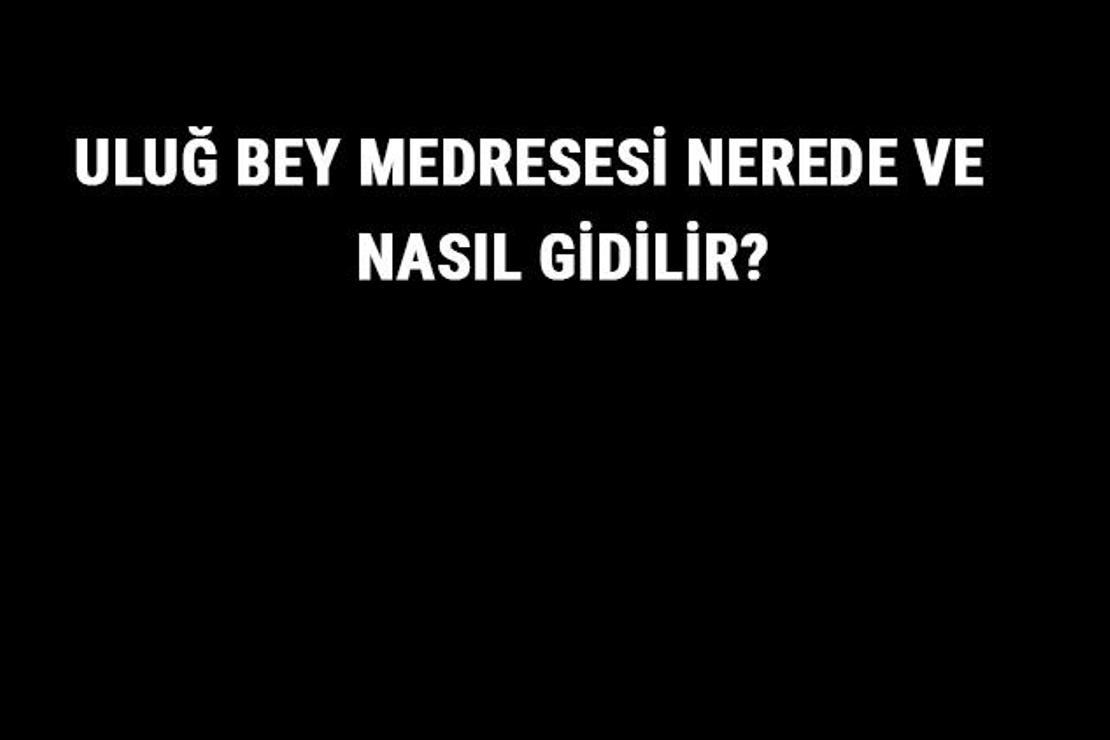 Uluğ Bey Medresesi Nerede Ve Nasıl Gidilir? Uluğ Bey Medresesi Tarihi Ve Özellikleri Hakkında Bilgi