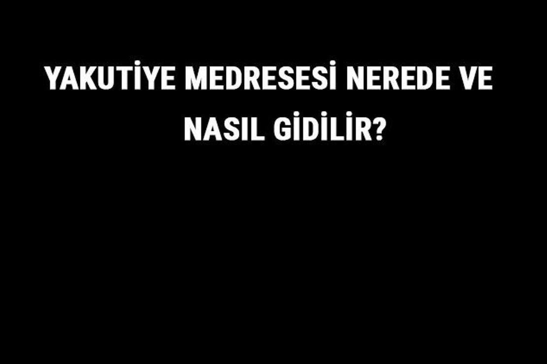 Yakutiye Medresesi Nerede Ve Nasıl Gidilir? Yakutiye Medresesi Tarihi Ve Özellikleri Hakkında Bilgi