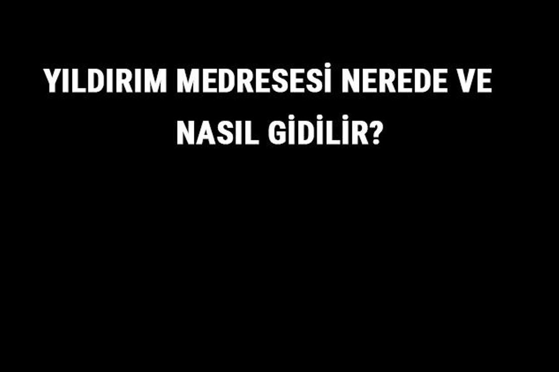 Yıldırım Medresesi Nerede Ve Nasıl Gidilir? Yıldırım Medresesi Tarihi Ve Özellikleri Hakkında Bilgi