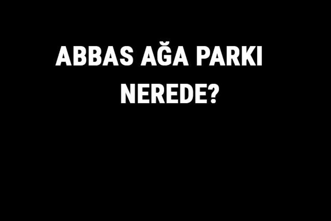 Abbas Ağa Parkı Nerede? Abbas Ağa Parkı Tarihi, Özellikleri Ve Hakkında Bilgi