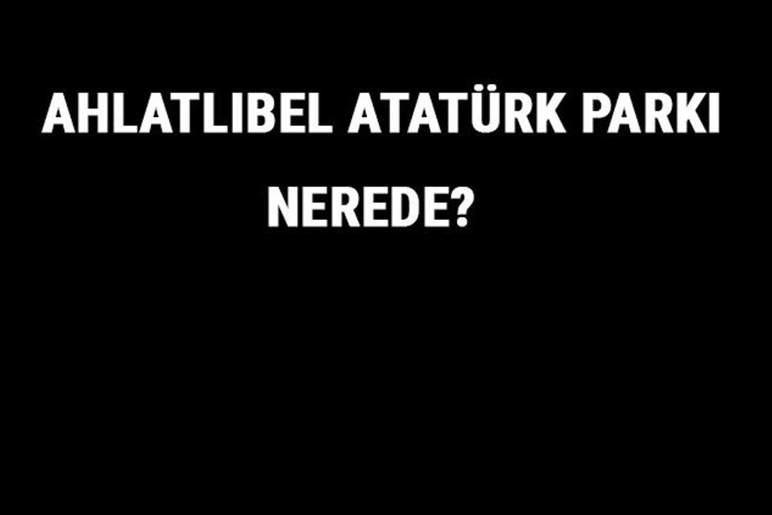 Ahlatlıbel Atatürk Parkı Nerede? Ahlatlıbel Atatürk Parkı Tarihi, Özellikleri Ve Hakkında Bilgi