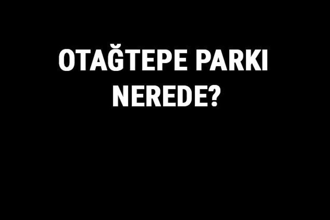 Otağtepe Parkı Nerede? Otağtepe Parkı Tarihi, Özellikleri Ve Hakkında Bilgi