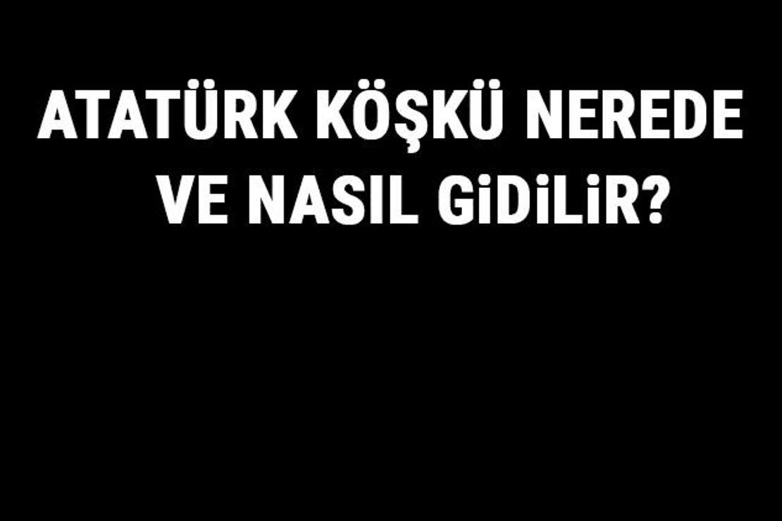 Atatürk Köşkü Nerede Ve Nasıl Gidilir? Atatürk Köşkü Tarihi, Özellikleri Ve Giriş Ücreti Hakkında Bilgi