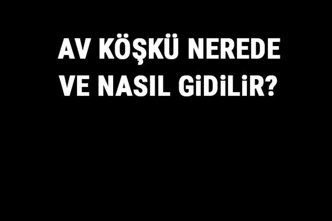 Av Köşkü Nerede Ve Nasıl Gidilir? Av Köşkü Tarihi, Özellikleri Ve Giriş Ücreti Hakkında Bilgi