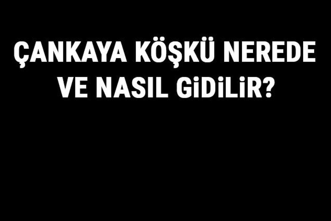 Çankaya Köşkü Nerede Ve Nasıl Gidilir? Çankaya Köşkü Tarihi Ve Özellikleri Hakkında Bilgi