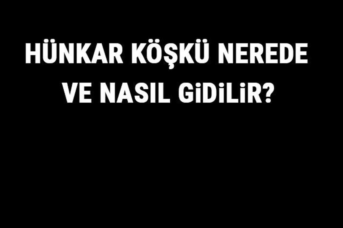 Hünkar Köşkü Nerede Ve Nasıl Gidilir? Hünkar Köşkü Tarihi, Özellikleri Ve Giriş Ücreti Hakkında Bilgi