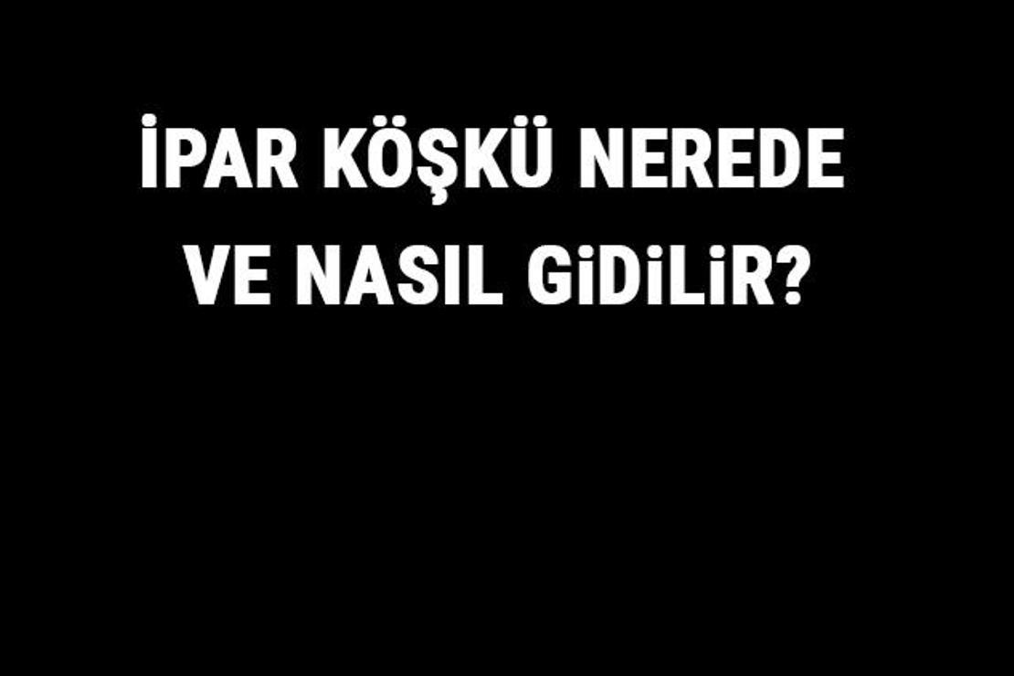 İpar Köşkü Nerede Ve Nasıl Gidilir? İpar Köşkü Tarihi, Özellikleri Ve Giriş Ücreti Hakkında Bilgi