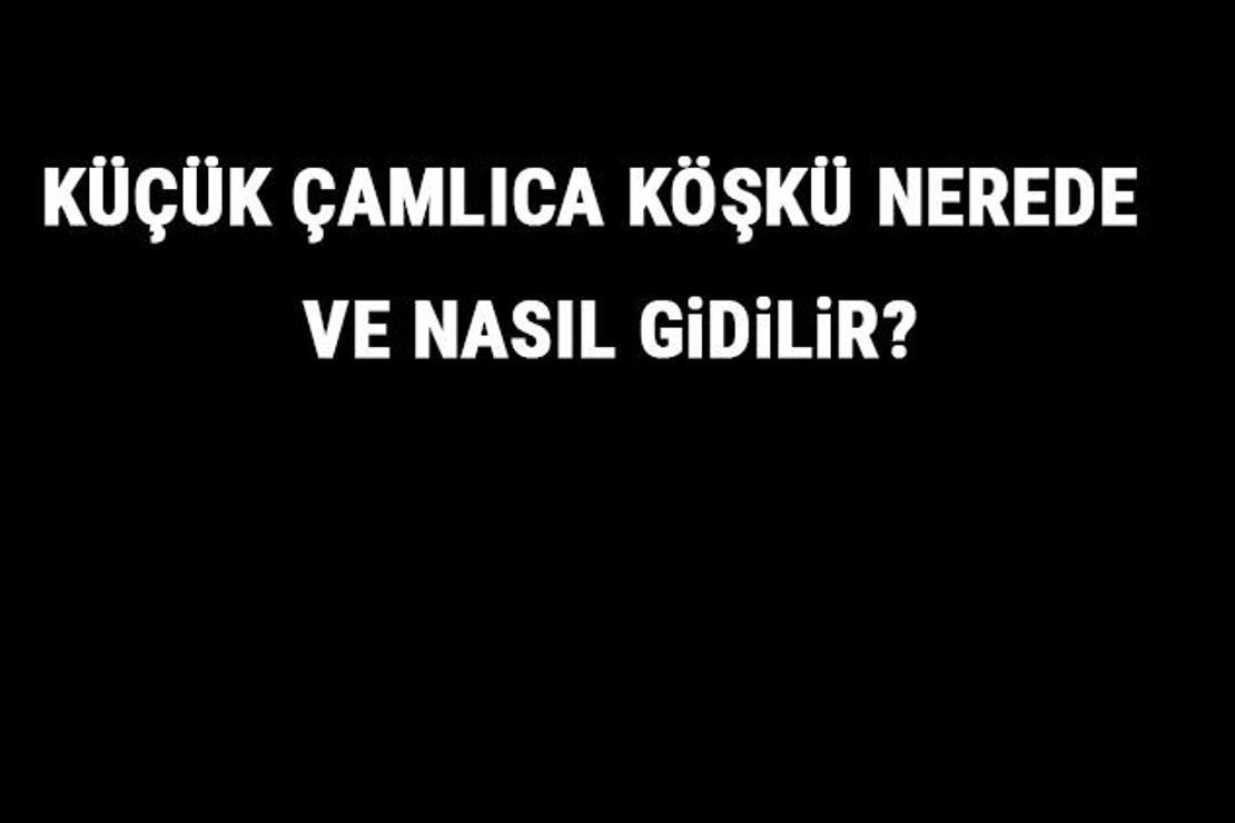 Küçük Çamlıca Köşkü Nerede Ve Nasıl Gidilir? Küçük Çamlıca Köşkü Tarihi, Özellikleri Ve Giriş Ücreti Hakkında Bilgi