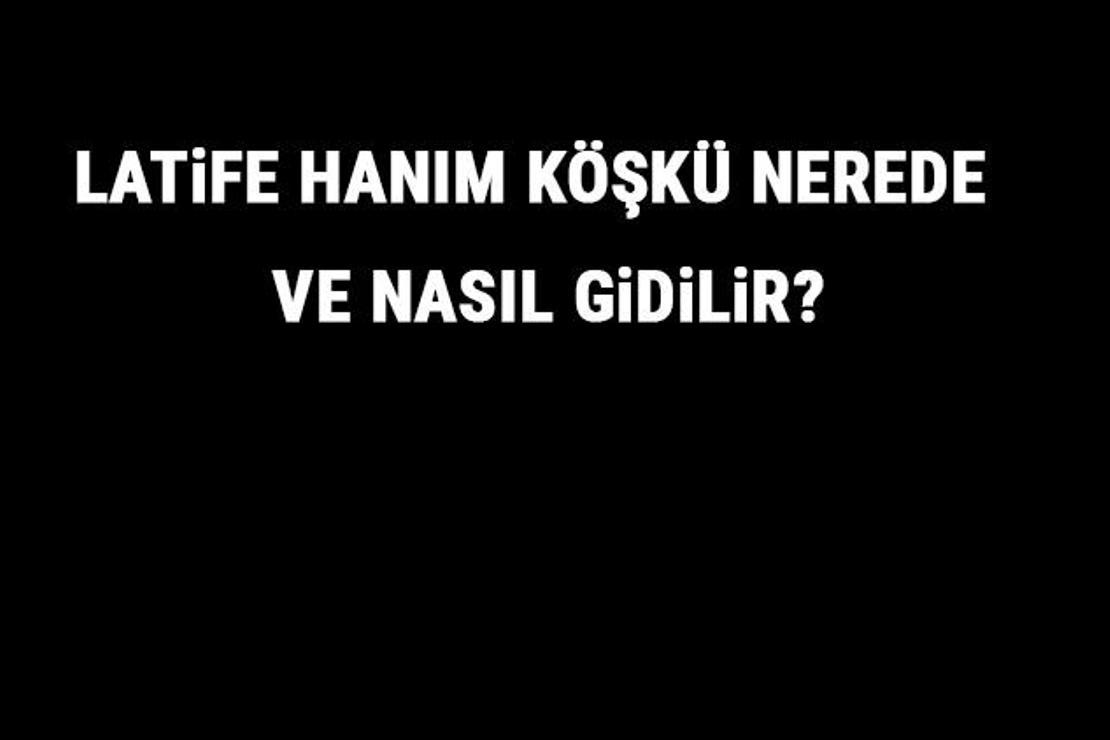 Latife Hanım Köşkü Nerede Ve Nasıl Gidilir? Latife Hanım Köşkü Tarihi, Özellikleri Ve Giriş Ücreti Hakkında Bilgi