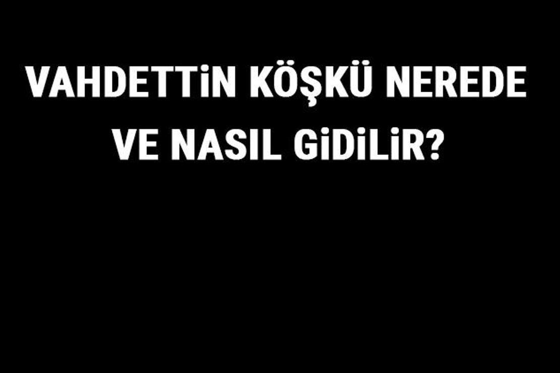 Vahdettin Köşkü Nerede Ve Nasıl Gidilir? Vahdettin Köşkü Tarihi, Özellikleri Ve Giriş Ücreti Hakkında Bilgi