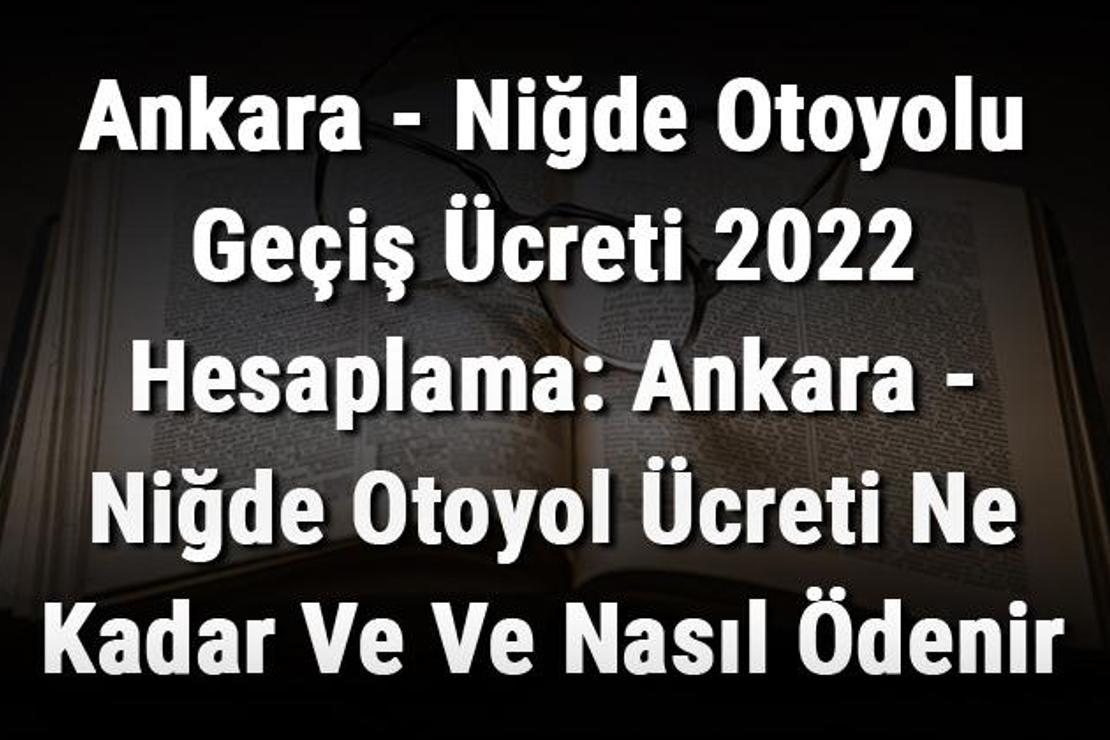 Ankara - Niğde Otoyolu Geçiş Ücreti 2022 Hesaplama: Ankara - Niğde Otoyol Ücreti Ne Kadar Ve Ve Nasıl Ödenir