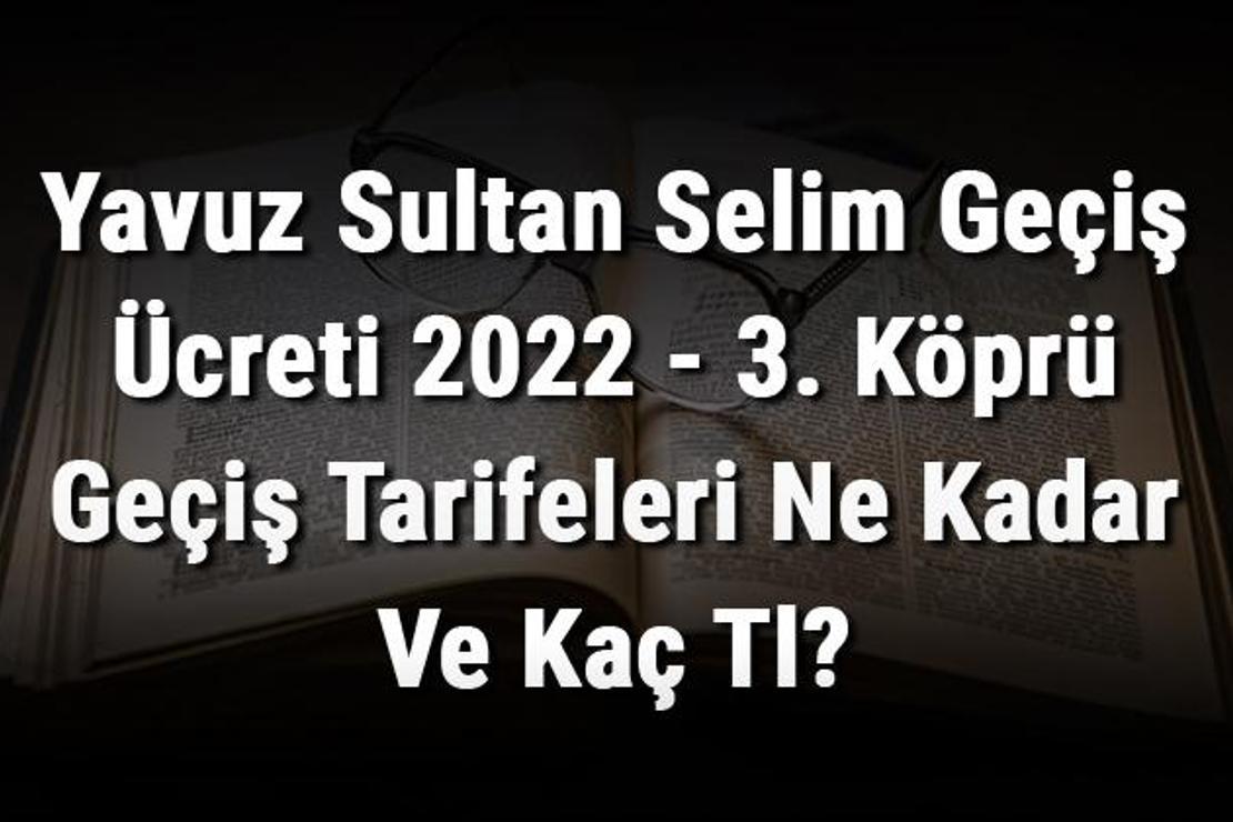 Yavuz Sultan Selim Geçiş Ücreti 2022 - 3. Köprü Geçiş Tarifeleri Ne Kadar Ve Kaç Tl?