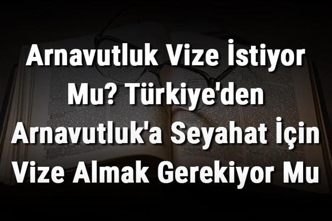 Arnavutluk Vize İstiyor Mu? Türkiye'den Arnavutluk'a Seyahat İçin Vize Almak Gerekiyor Mu