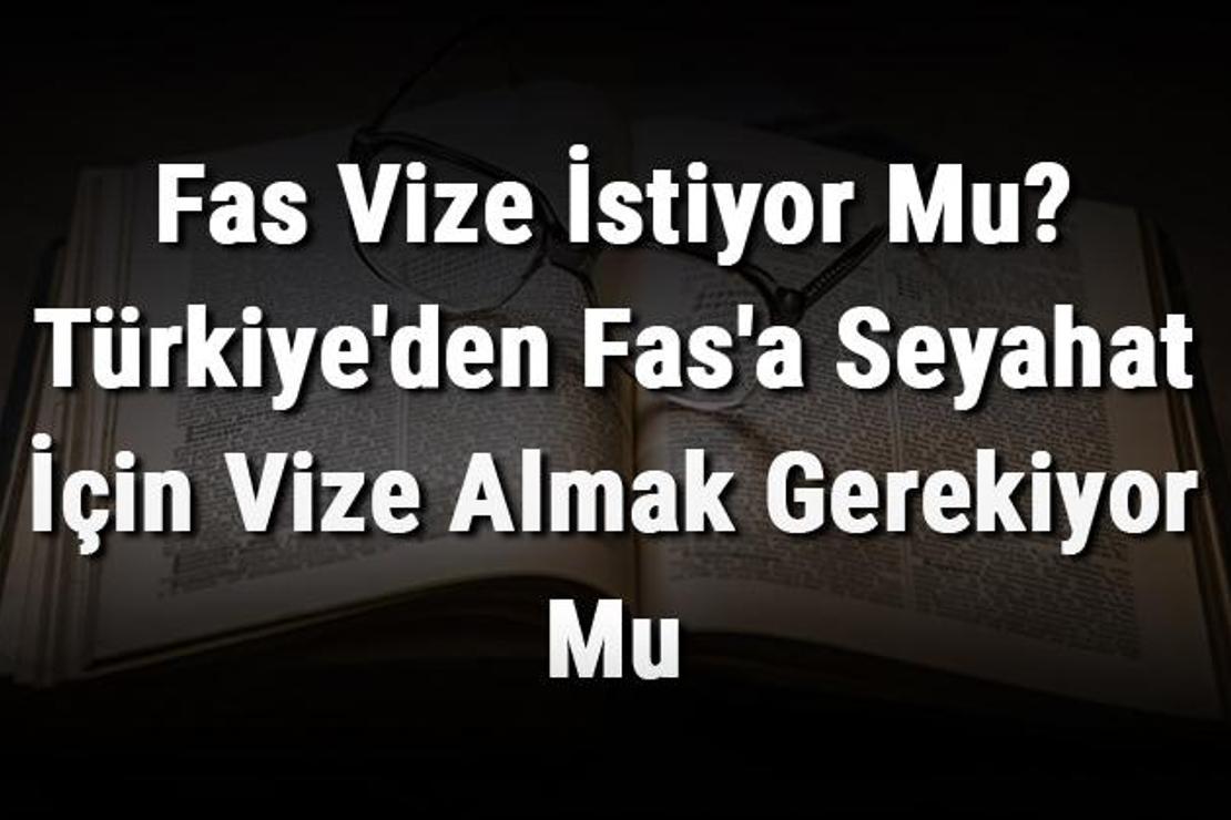 Fas Vize İstiyor Mu? Türkiye'den Fas'a Seyahat İçin Vize Almak Gerekiyor Mu