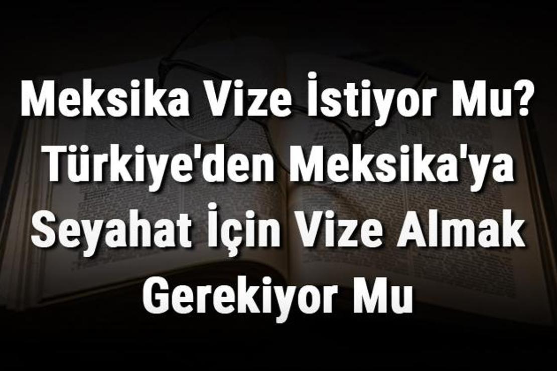 Meksika Vize İstiyor Mu? Türkiye'den Meksika'ya Seyahat İçin Vize Almak Gerekiyor Mu