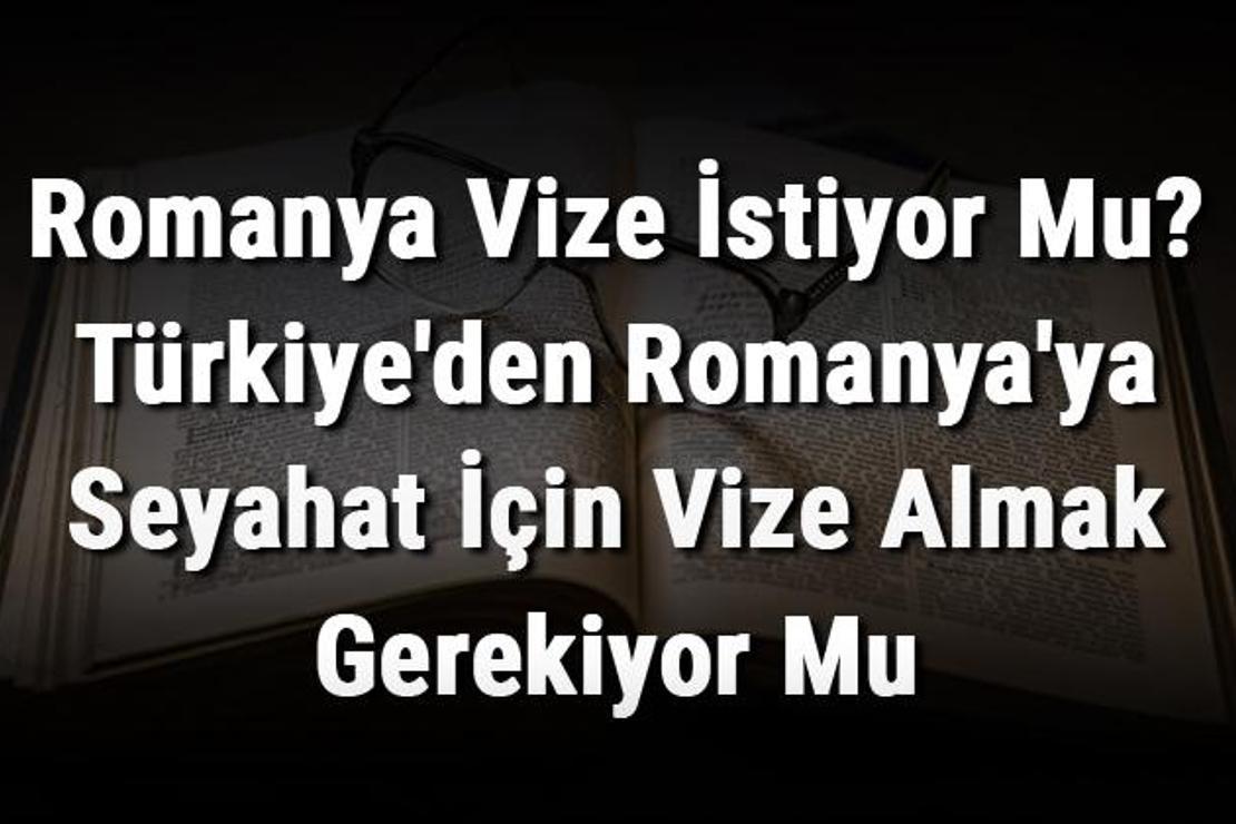 Romanya Vize İstiyor Mu? Türkiye'den Romanya'ya Seyahat İçin Vize Almak Gerekiyor Mu