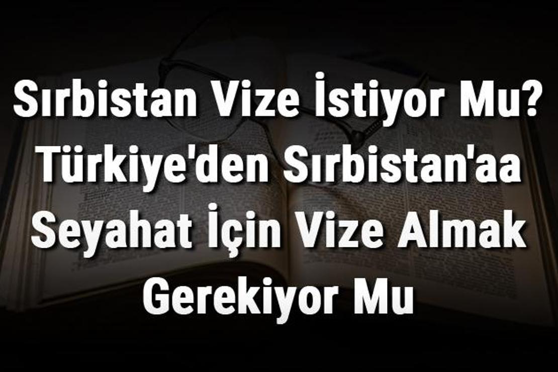 Sırbistan Vize İstiyor Mu? Türkiye'den Sırbistan'aa Seyahat İçin Vize Almak Gerekiyor Mu