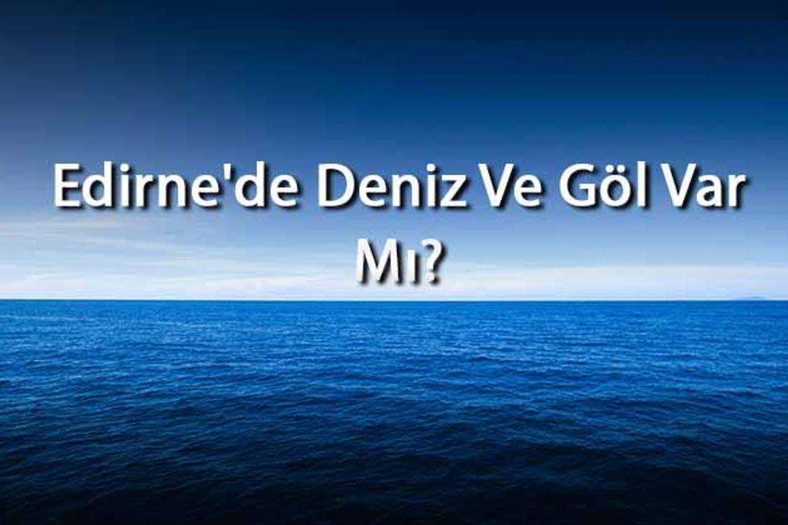 Edirne'de Deniz Ve Göl Var Mı? Edirne Yakınındaki Denizler Ve Göller Neler