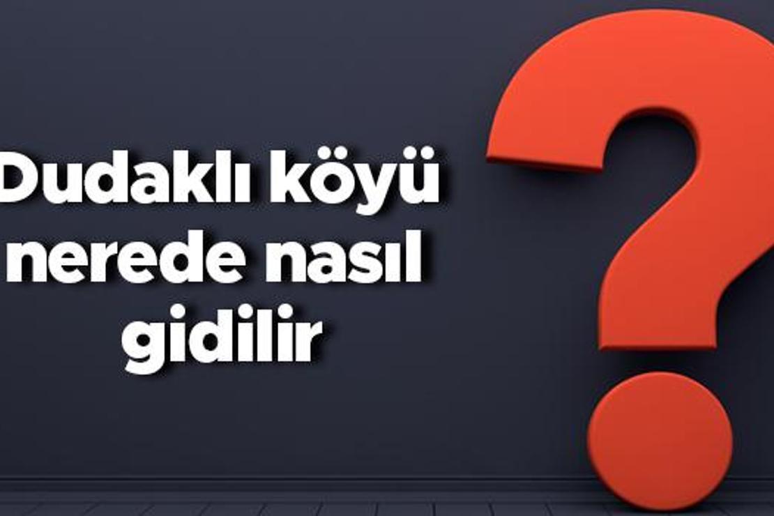 Dudaklı köyü nerede nasıl gidilir? Dudaklı köyü nereye bağlı?