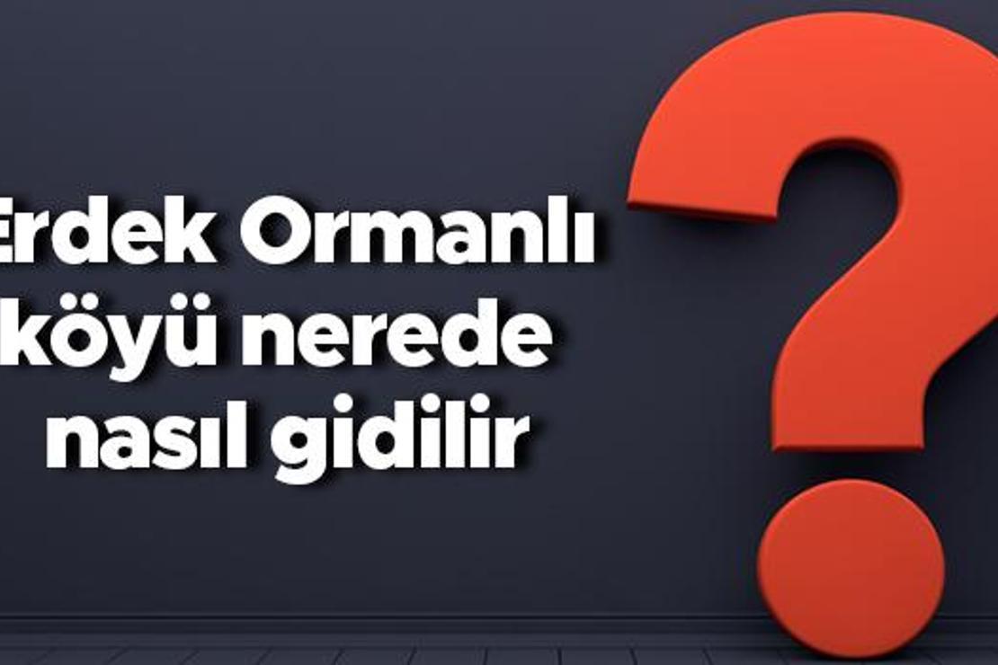 Erdek Ormanlı köyü nerede nasıl gidilir? Erdek Ormanlı nereye bağlı?