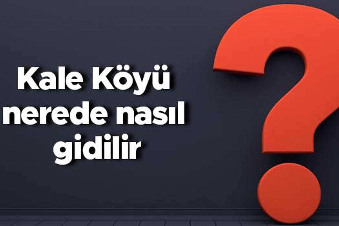 Kale Köyü nerede nasıl gidilir? Kale Köyü nereye bağlı?