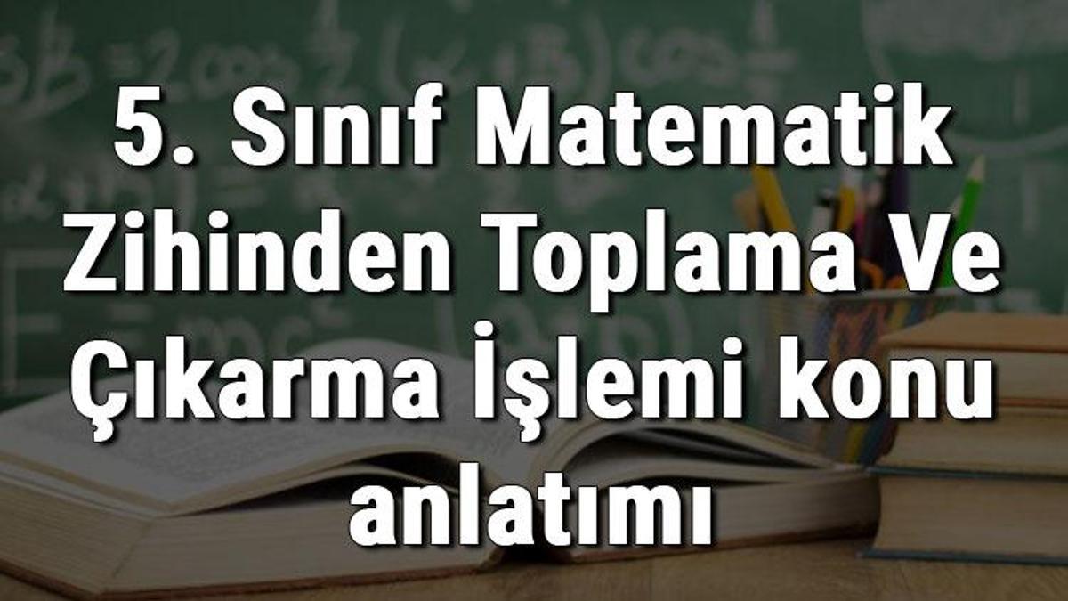 5. Sınıf Matematik Zihinden Toplama Ve Çıkarma İşlemi Konu Anlatımı