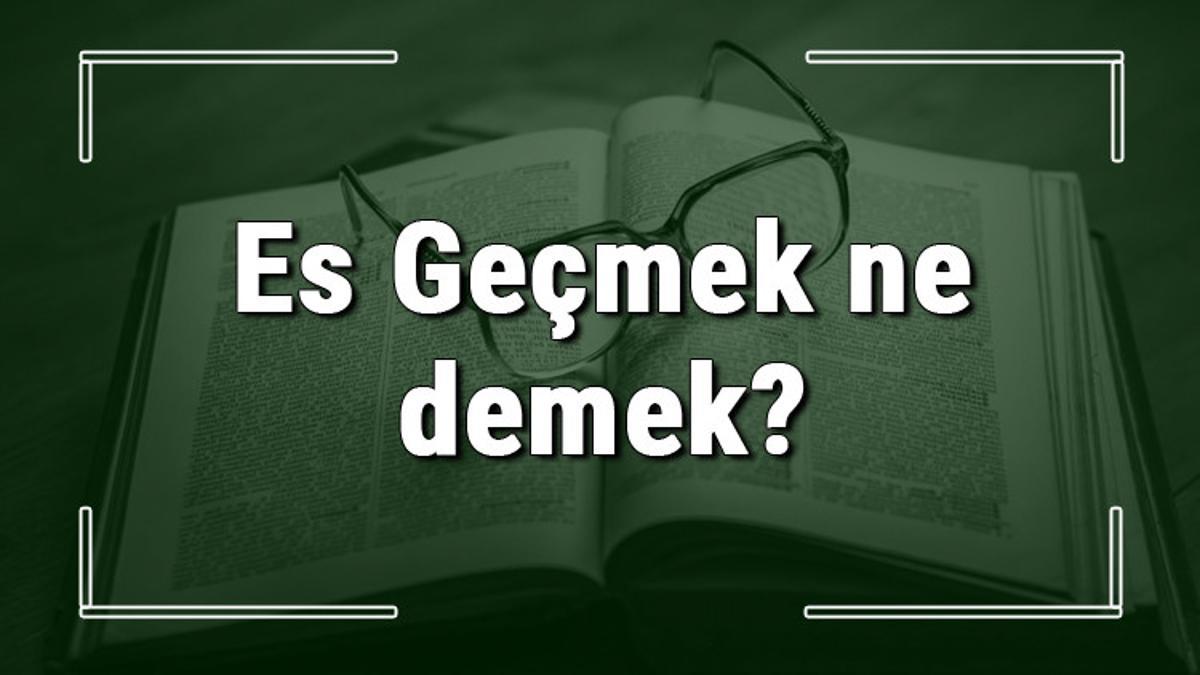 Es Geçmek ne demek? Es Geçmek deyiminin anlamı ve örnek cümle içinde