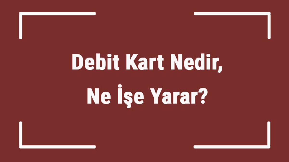 Debit Kart Nedir, Ne İşe Yarar? Debit Kart Nasıl Alınır Ve Kullanılır?