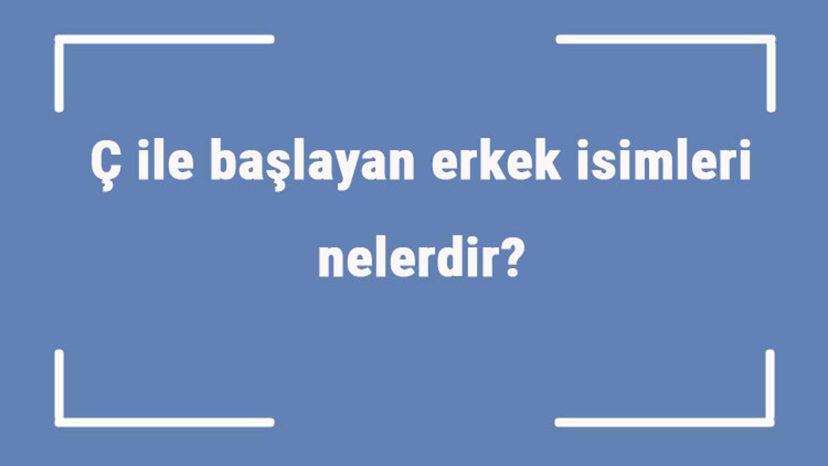 Ç ile başlayan erkek isimleri nelerdir? Ç harfiyle başlayan erkek isimlerinin anlamları Ç ile başlayan erkek isimleri nelerdir? Ç harfiyle başlayan erkek isimlerinin anlamları