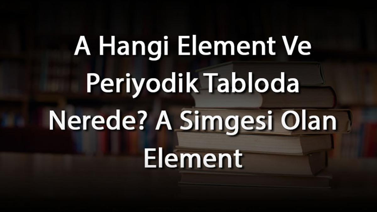 A Hangi Element Ve Periyodik Tabloda Nerede? A Simgesi Olan Element