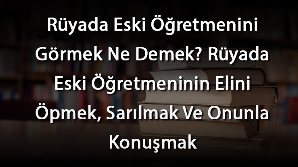 Rüyada Eski Öğretmenini Görmek Ne Demek? Rüyada Eski Öğretmeninin Elini