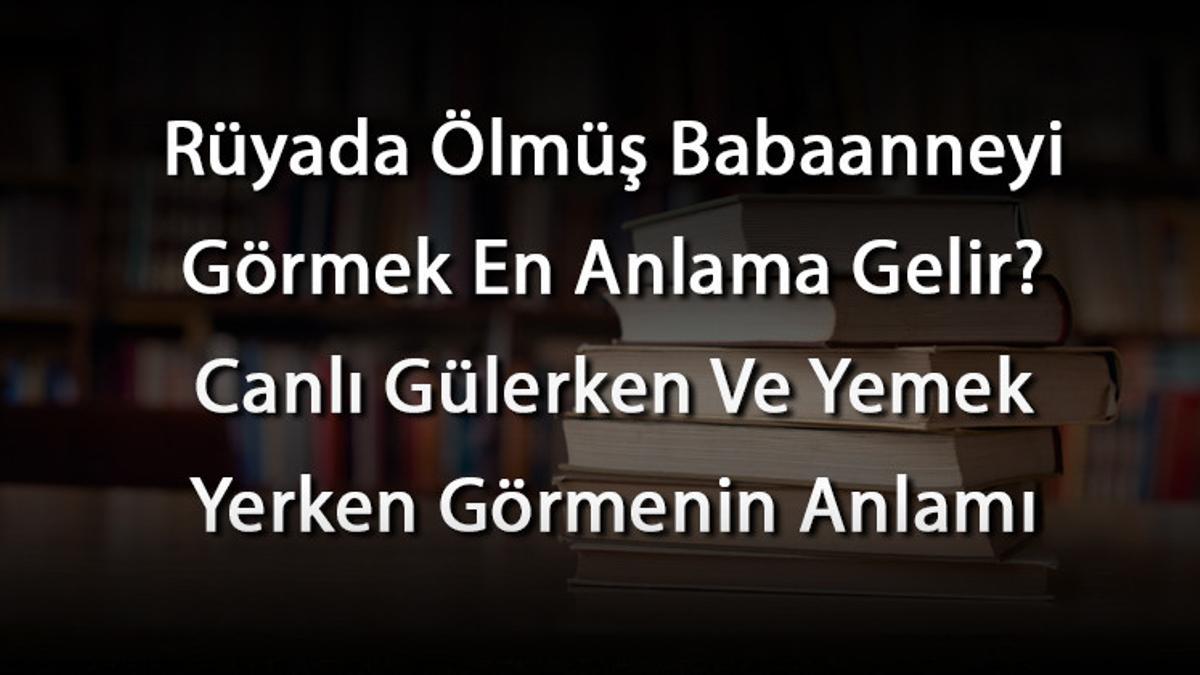 Rüyada Ölmüş Babaanneyi Görmek En Anlama Gelir? Canlı Gülerken Ve Yemek