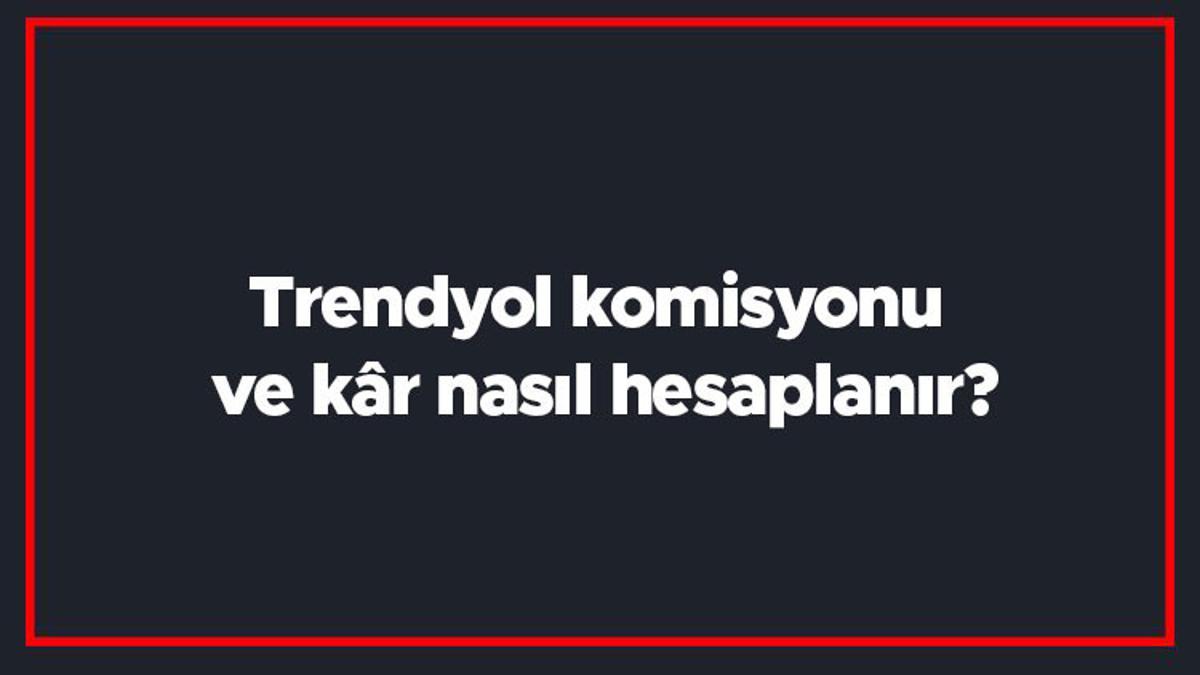 Trendyol komisyonu ve kâr nasıl hesaplanır? Trendyol komisyon ve kâr