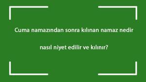 Cuma namazından sonra kılınan namaz nedir, nasıl niyet edilir ve kılınır? Cuma'dan sonra kaç rekat kılınır