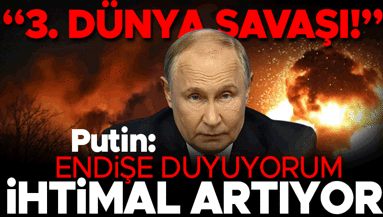 Putin’den 3. Dünya Savaşı uyarısı: Endişe duyuyorum, ihtimali artıyor