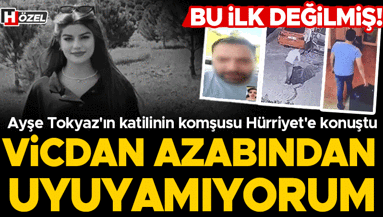 Ayşe Tokyazın katilinin komşusu Hürriyete konuştu: ‘Vicdan azabından uyuyamıyorum’