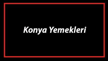 Konya Yemekleri - Konyada Ne Yenir Ve Neyi Meşhur Konya Mutfağı Yemeklerinin İsimleri Ve Listesi