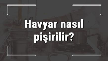 Havyar nasıl pişirilir Taze balık yumurtası nasıl yapılır ve yenir