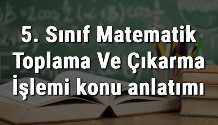 5. Sınıf Matematik Toplama Ve Çıkarma İşlemi konu anlatımı