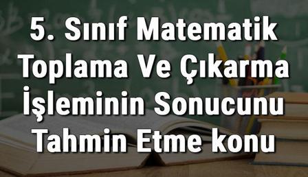 5. Sınıf Matematik Toplama Ve Çıkarma İşleminin Sonucunu Tahmin Etme konu anlatımı